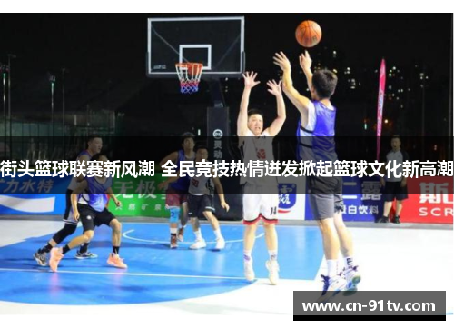 街头篮球联赛新风潮 全民竞技热情迸发掀起篮球文化新高潮